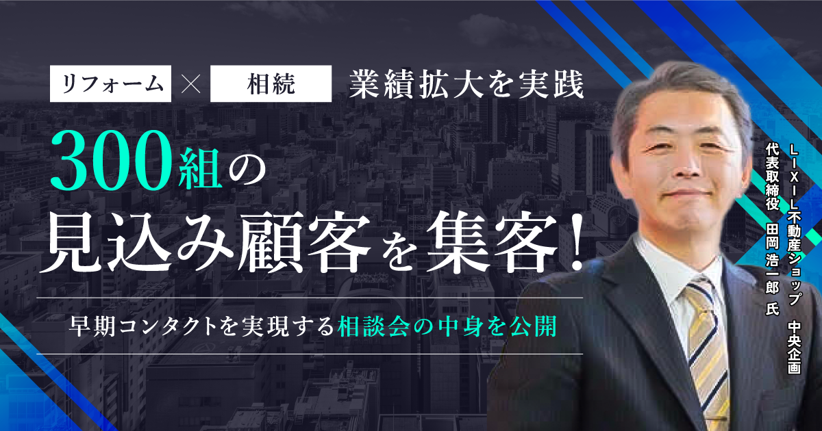 リフォーム×相続　業績拡大を実践300組の見込み顧客を集客！　早期コンタクトを実現する相談会の中身を公開